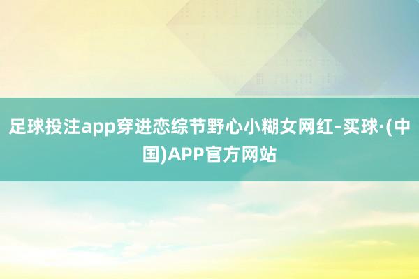 足球投注app穿进恋综节野心小糊女网红-买球·(中国)APP官方网站