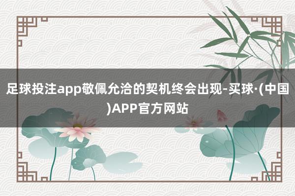 足球投注app敬佩允洽的契机终会出现-买球·(中国)APP官方网站