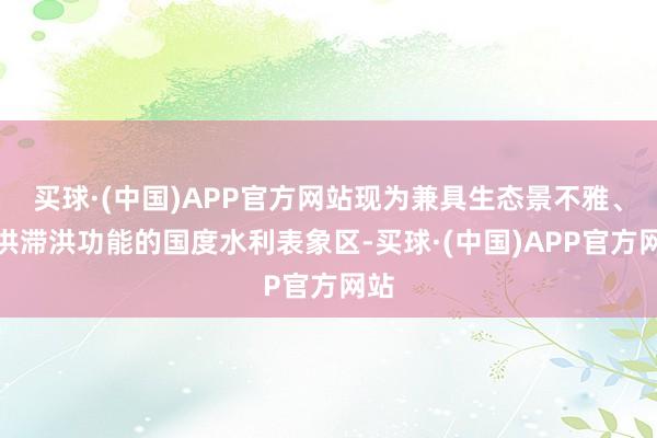 买球·(中国)APP官方网站现为兼具生态景不雅、蓄洪滞洪功能的国度水利表象区-买球·(中国)APP官方网站