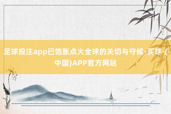 足球投注app已饱胀点火全球的关切与守候-买球·(中国)APP官方网站