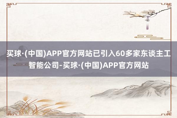 买球·(中国)APP官方网站已引入60多家东谈主工智能公司-买球·(中国)APP官方网站