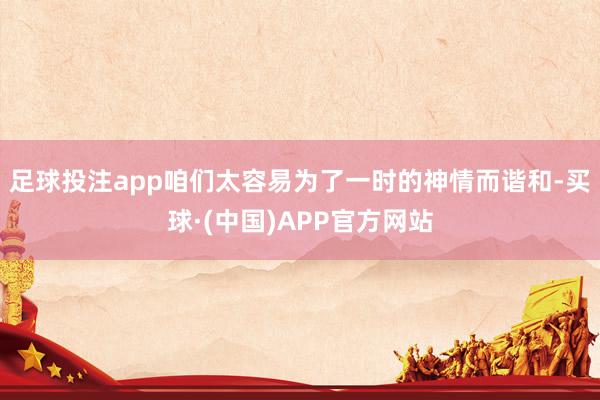 足球投注app咱们太容易为了一时的神情而谐和-买球·(中国)APP官方网站