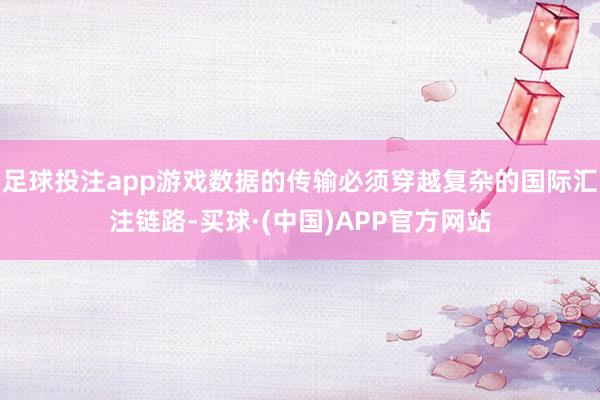 足球投注app游戏数据的传输必须穿越复杂的国际汇注链路-买球·(中国)APP官方网站