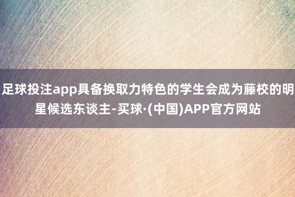 足球投注app具备换取力特色的学生会成为藤校的明星候选东谈主-买球·(中国)APP官方网站