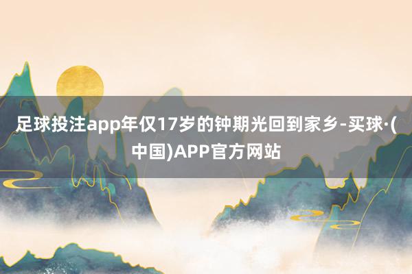 足球投注app年仅17岁的钟期光回到家乡-买球·(中国)APP官方网站