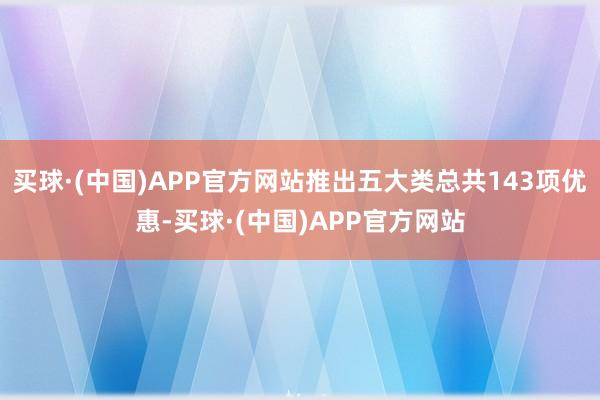 买球·(中国)APP官方网站推出五大类总共143项优惠-买球·(中国)APP官方网站