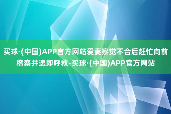 买球·(中国)APP官方网站爱妻察觉不合后赶忙向前稽察并速即呼救-买球·(中国)APP官方网站