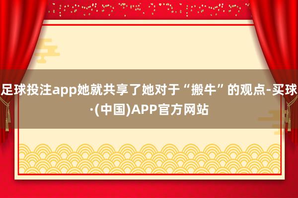 足球投注app她就共享了她对于“搬牛”的观点-买球·(中国)APP官方网站