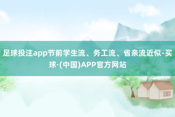 足球投注app节前学生流、务工流、省亲流近似-买球·(中国)APP官方网站