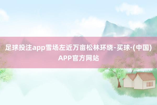 足球投注app雪场左近万亩松林环绕-买球·(中国)APP官方网站