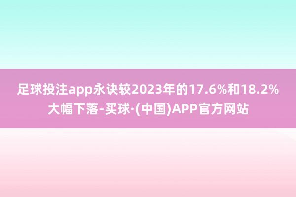 足球投注app永诀较2023年的17.6%和18.2%大幅下落-买球·(中国)APP官方网站