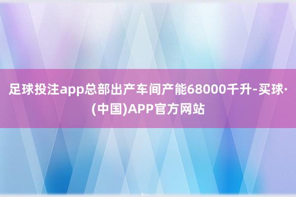 足球投注app总部出产车间产能68000千升-买球·(中国)APP官方网站
