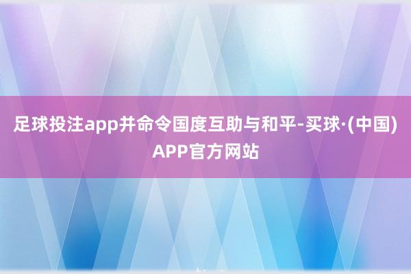 足球投注app并命令国度互助与和平-买球·(中国)APP官方网站
