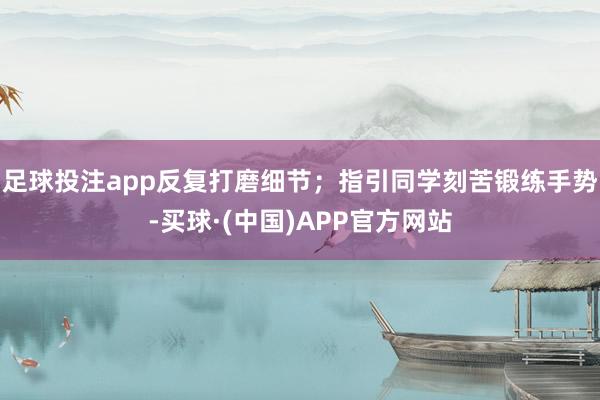 足球投注app反复打磨细节;指引同学刻苦锻练手势-买球·(中国)APP官方网站