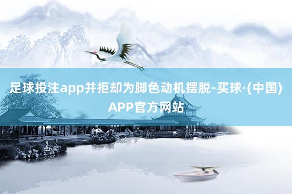 足球投注app并拒却为脚色动机摆脱-买球·(中国)APP官方网站