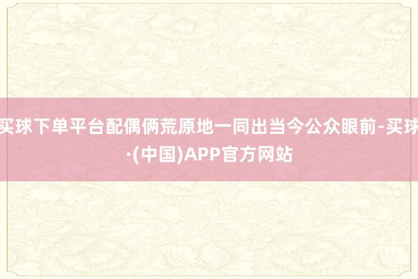 买球下单平台配偶俩荒原地一同出当今公众眼前-买球·(中国)APP官方网站