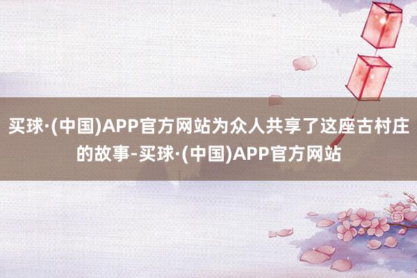 买球·(中国)APP官方网站为众人共享了这座古村庄的故事-买球·(中国)APP官方网站