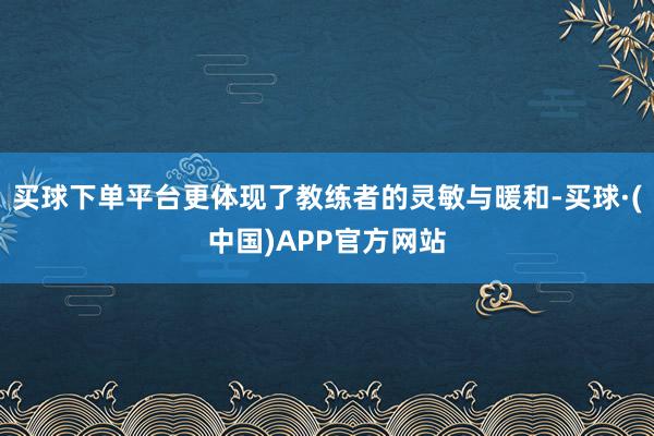 买球下单平台更体现了教练者的灵敏与暖和-买球·(中国)APP官方网站