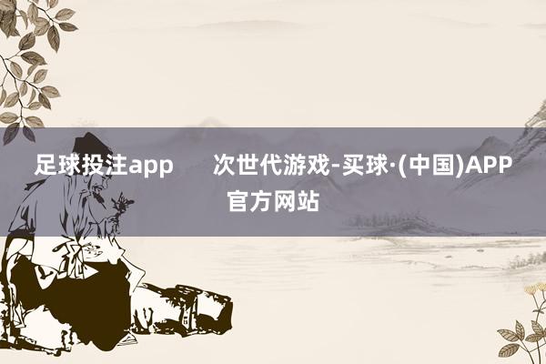 足球投注app 次世代游戏-买球·(中国)APP官方网站