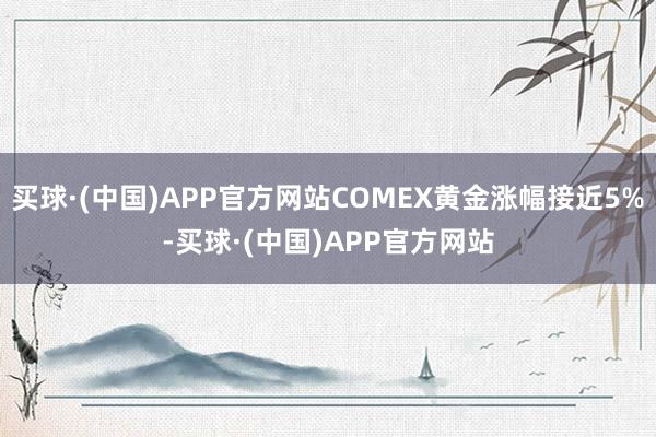 买球·(中国)APP官方网站COMEX黄金涨幅接近5%-买球·(中国)APP官方网站