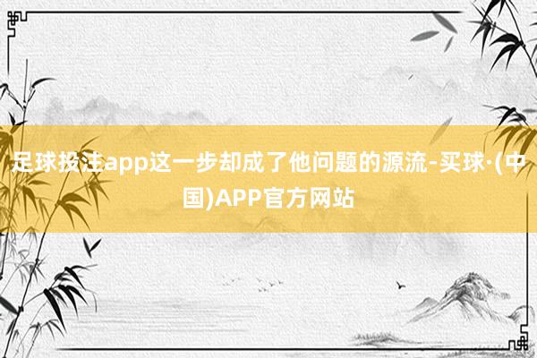 足球投注app这一步却成了他问题的源流-买球·(中国)APP官方网站