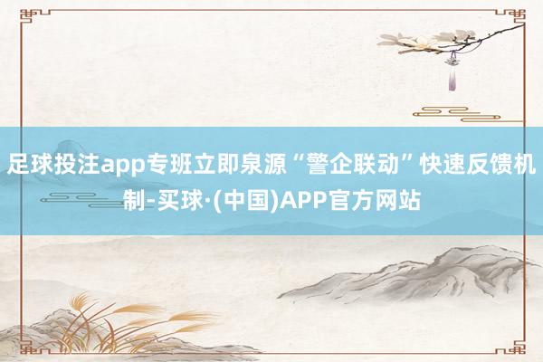 足球投注app专班立即泉源“警企联动”快速反馈机制-买球·(中国)APP官方网站