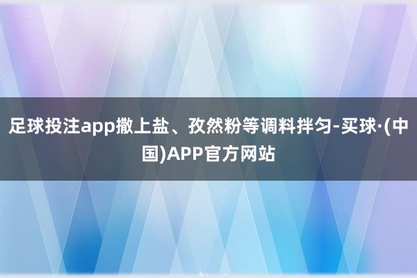 足球投注app撒上盐、孜然粉等调料拌匀-买球·(中国)APP官方网站