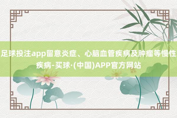 足球投注app留意炎症、心脑血管疾病及肿瘤等慢性疾病-买球·(中国)APP官方网站