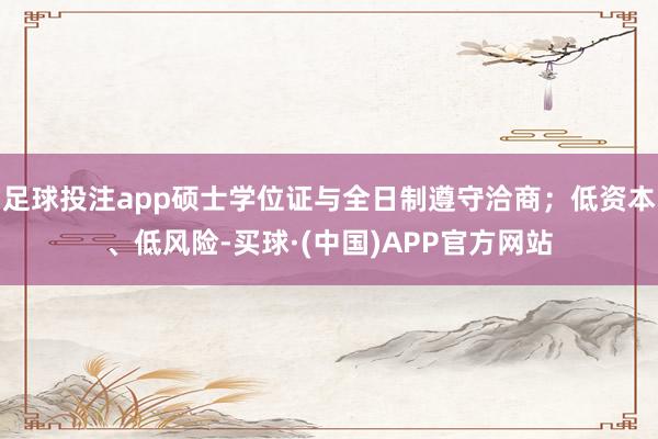 足球投注app硕士学位证与全日制遵守洽商；低资本、低风险-买球·(中国)APP官方网站