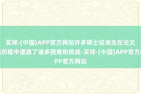 买球·(中国)APP官方网站许多硕士征询生在论文写稿历程中遭遇了诸多困难和挑战-买球·(中国)APP官方网站