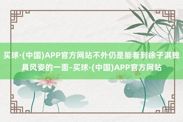 买球·(中国)APP官方网站不外仍是能看到徐子淇独具风姿的一面-买球·(中国)APP官方网站
