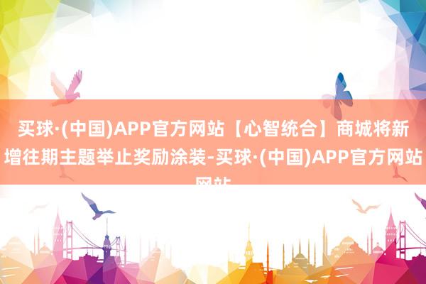 买球·(中国)APP官方网站【心智统合】商城将新增往期主题举止奖励涂装-买球·(中国)APP官方网站