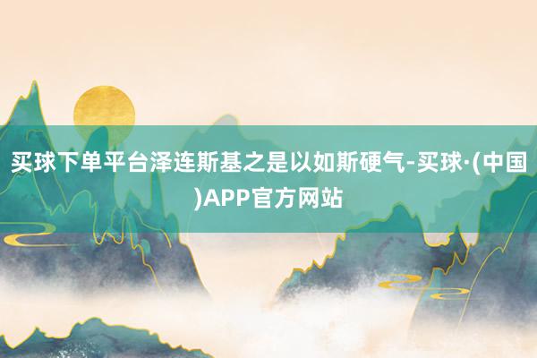 买球下单平台泽连斯基之是以如斯硬气-买球·(中国)APP官方网站