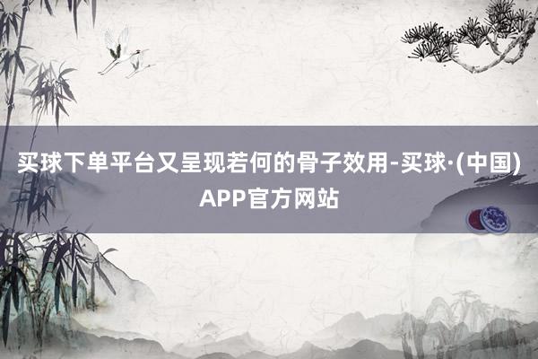买球下单平台又呈现若何的骨子效用-买球·(中国)APP官方网站