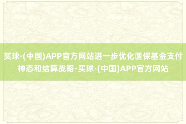买球·(中国)APP官方网站进一步优化医保基金支付神态和结算战略-买球·(中国)APP官方网站