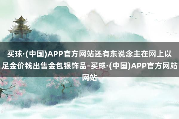 买球·(中国)APP官方网站还有东说念主在网上以足金价钱出售金包银饰品-买球·(中国)APP官方网站