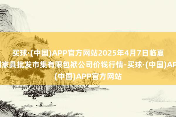 买球·(中国)APP官方网站2025年4月7日临夏市富临农副家具批发市集有限包袱公司价钱行情-买球·(中国)APP官方网站