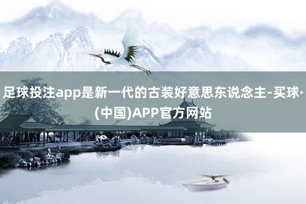 足球投注app是新一代的古装好意思东说念主-买球·(中国)APP官方网站