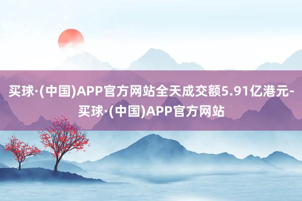买球·(中国)APP官方网站全天成交额5.91亿港元-买球·(中国)APP官方网站
